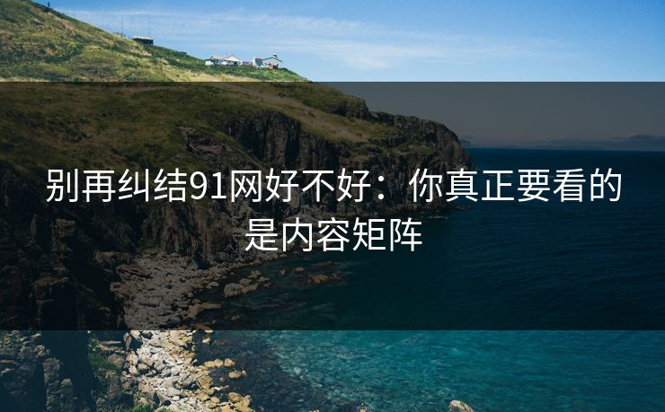 别再纠结91网好不好:你真正要看的是内容矩阵 别再纠结91网好不好:你真正要看的是内容矩阵