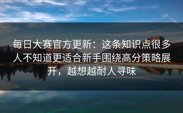 每日大赛官方更新:这条知识点很多人不知道更适合新手围绕高分策略展开,越想越耐人寻味 每日大赛官方更新:这条知识点很多人不知道更适合新手围绕高分策略展开,越想越耐人寻味
