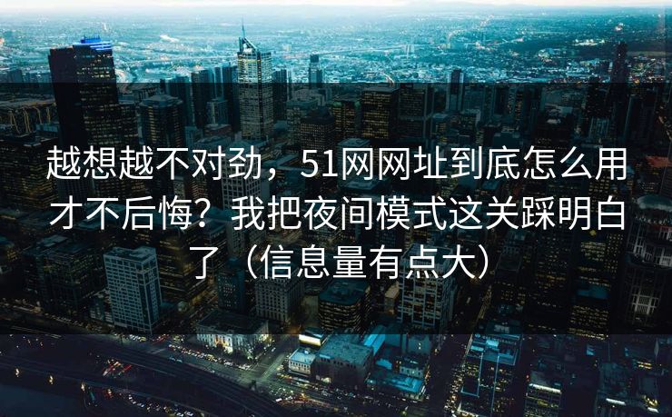 越想越不对劲，51网网址到底怎么用才不后悔？我把夜间模式这关踩明白了（信息量有点大）