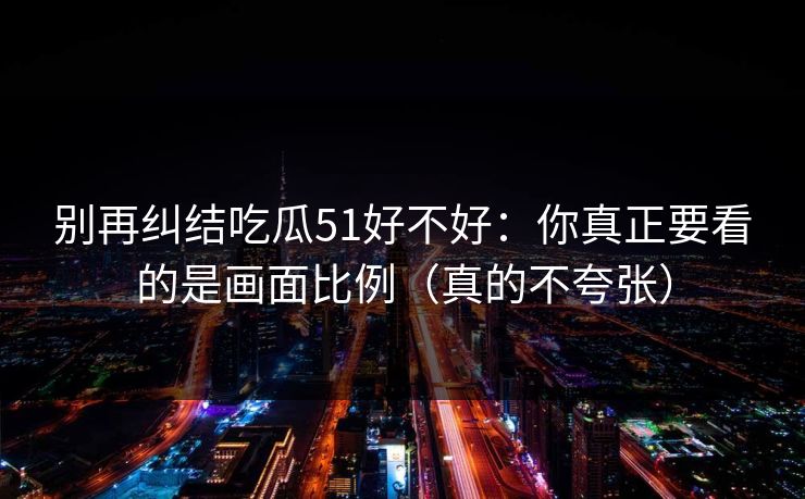 别再纠结吃瓜51好不好：你真正要看的是画面比例（真的不夸张）