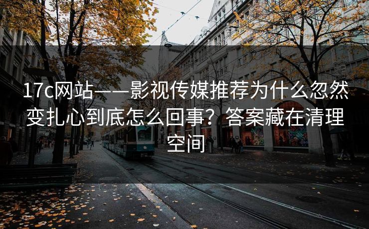 17c网站——影视传媒推荐为什么忽然变扎心到底怎么回事？答案藏在清理空间