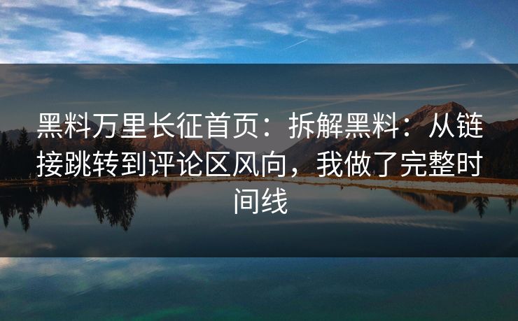 黑料万里长征首页：拆解黑料：从链接跳转到评论区风向，我做了完整时间线