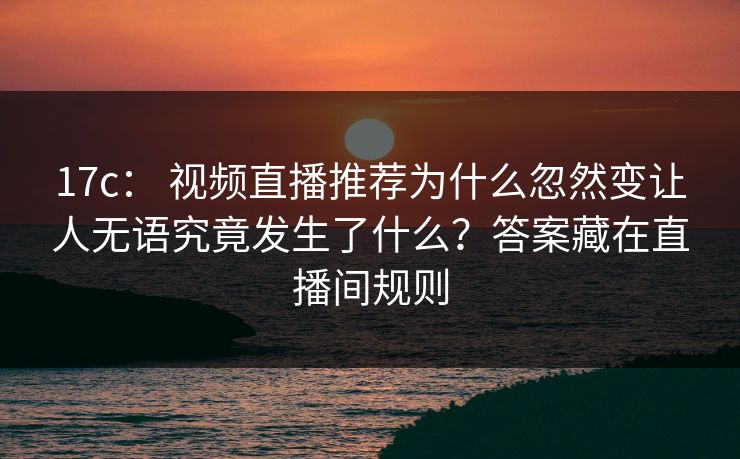 17c： 视频直播推荐为什么忽然变让人无语究竟发生了什么？答案藏在直播间规则