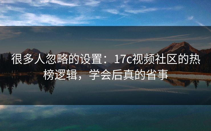很多人忽略的设置：17c视频社区的热榜逻辑，学会后真的省事