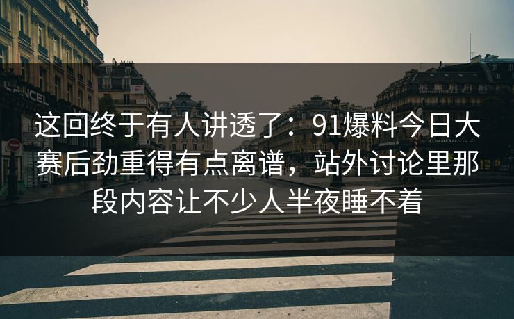 这回终于有人讲透了：91爆料今日大赛后劲重得有点离谱，站外讨论里那段内容让不少人半夜睡不着