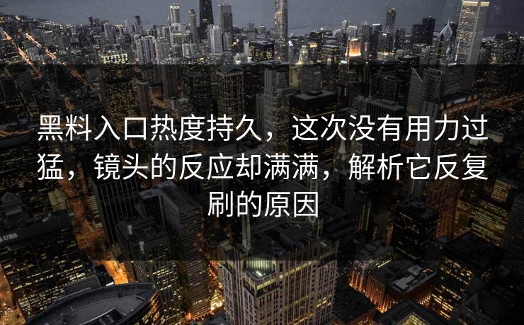黑料入口热度持久，这次没有用力过猛，镜头的反应却满满，解析它反复刷的原因