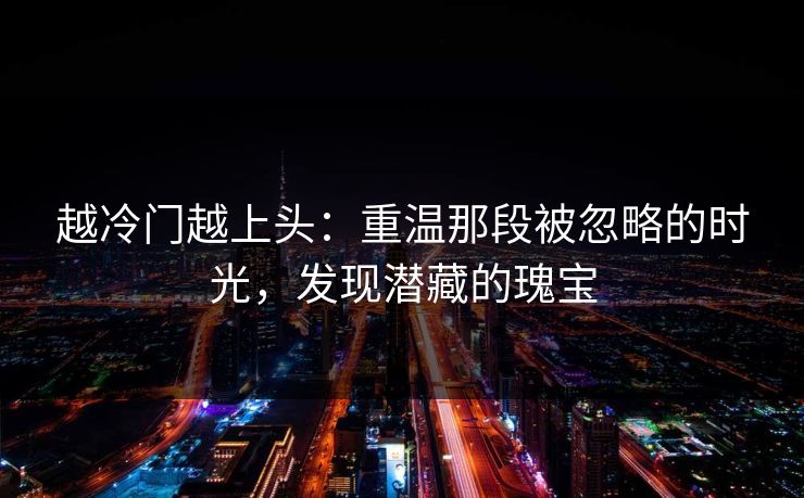 越冷门越上头：重温那段被忽略的时光，发现潜藏的瑰宝