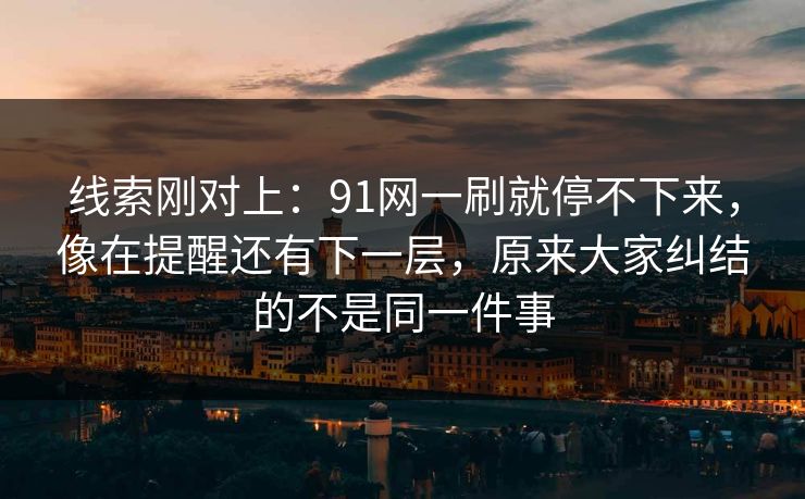 线索刚对上：91网一刷就停不下来，像在提醒还有下一层，原来大家纠结的不是同一件事