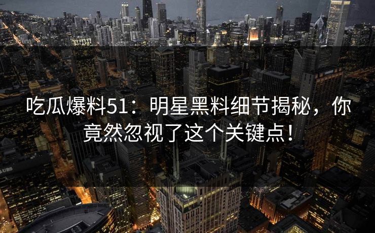 吃瓜爆料51：明星黑料细节揭秘，你竟然忽视了这个关键点！