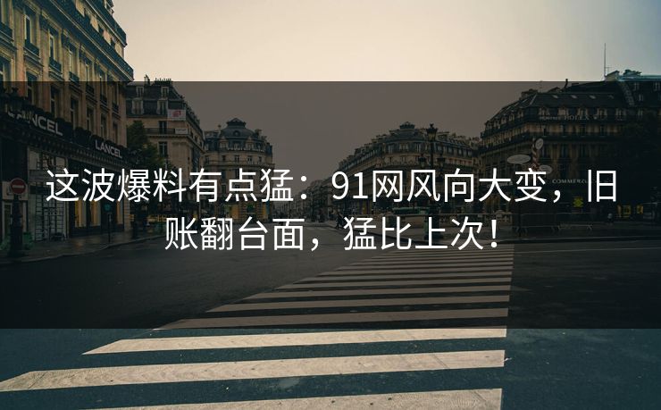 这波爆料有点猛：91网风向大变，旧账翻台面，猛比上次！