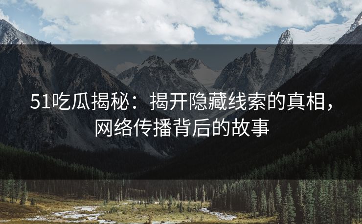 51吃瓜揭秘：揭开隐藏线索的真相，网络传播背后的故事
