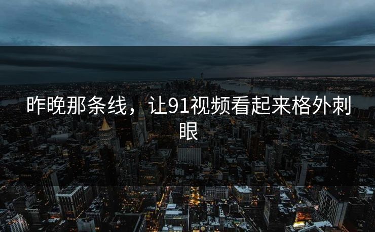 昨晚那条线，让91视频看起来格外刺眼
