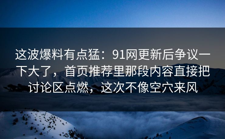 这波爆料有点猛：91网更新后争议一下大了，首页推荐里那段内容直接把讨论区点燃，这次不像空穴来风