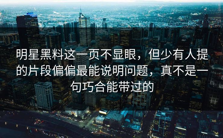 明星黑料这一页不显眼，但少有人提的片段偏偏最能说明问题，真不是一句巧合能带过的