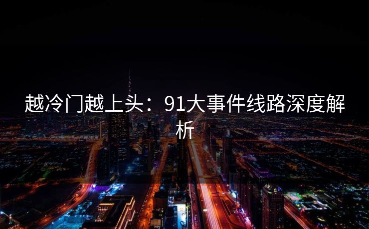 越冷门越上头：91大事件线路深度解析